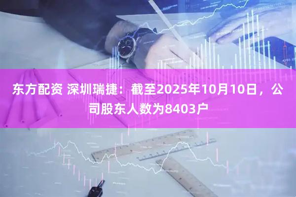 东方配资 深圳瑞捷：截至2025年10月10日，公司股东人数为8403户