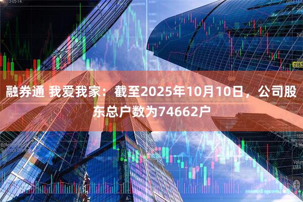 融券通 我爱我家：截至2025年10月10日，公司股东总户数为74662户