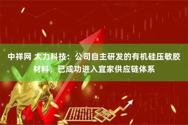 中祥网 太力科技：公司自主研发的有机硅压敏胶材料，已成功进入宜家供应链体系