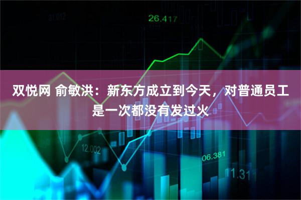 双悦网 俞敏洪：新东方成立到今天，对普通员工是一次都没有发过火