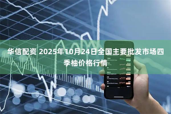 华信配资 2025年10月24日全国主要批发市场四季柚价格行情