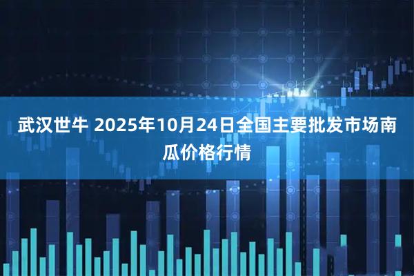 武汉世牛 2025年10月24日全国主要批发市场南瓜价格行情