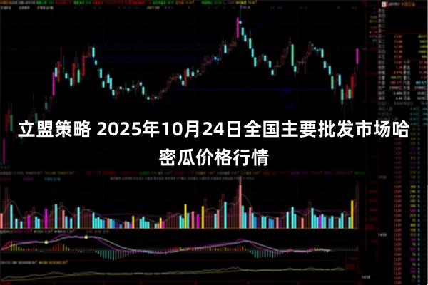 立盟策略 2025年10月24日全国主要批发市场哈密瓜价格行情