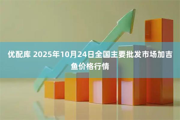 优配库 2025年10月24日全国主要批发市场加吉鱼价格行情