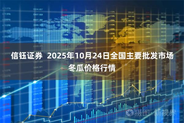 信钰证券  2025年10月24日全国主要批发市场冬瓜价格行情
