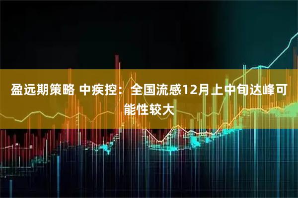 盈远期策略 中疾控：全国流感12月上中旬达峰可能性较大