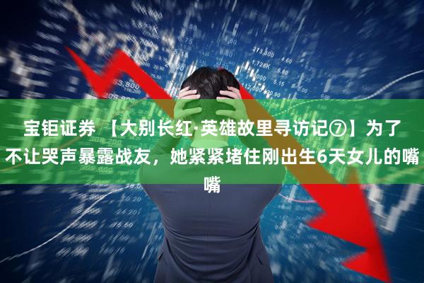 宝钜证券 【大别长红·英雄故里寻访记⑦】为了不让哭声暴露战友，她紧紧堵住刚出生6天女儿的嘴