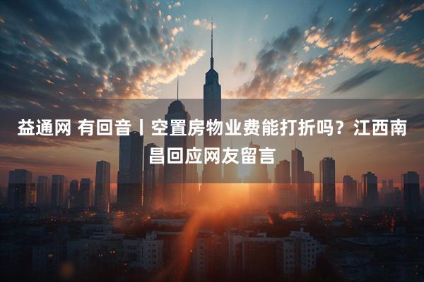 益通网 有回音丨空置房物业费能打折吗？江西南昌回应网友留言