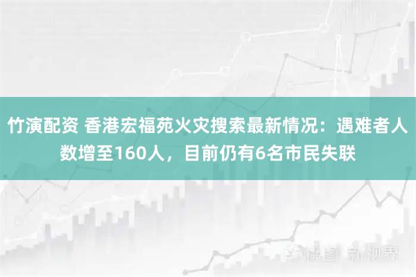 竹演配资 香港宏福苑火灾搜索最新情况：遇难者人数增至160人，目前仍有6名市民失联