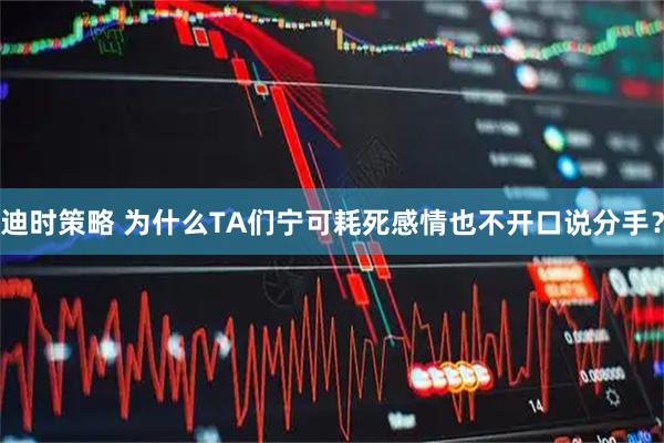 迪时策略 为什么TA们宁可耗死感情也不开口说分手？