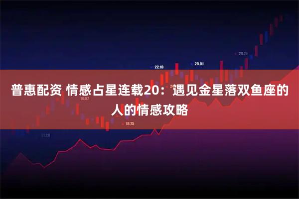 普惠配资 情感占星连载20：遇见金星落双鱼座的人的情感攻略
