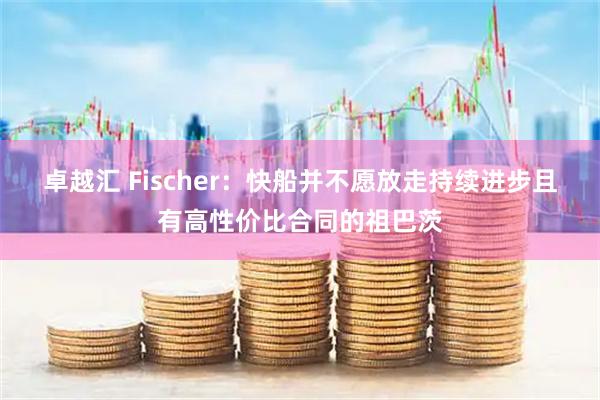 卓越汇 Fischer：快船并不愿放走持续进步且有高性价比合同的祖巴茨