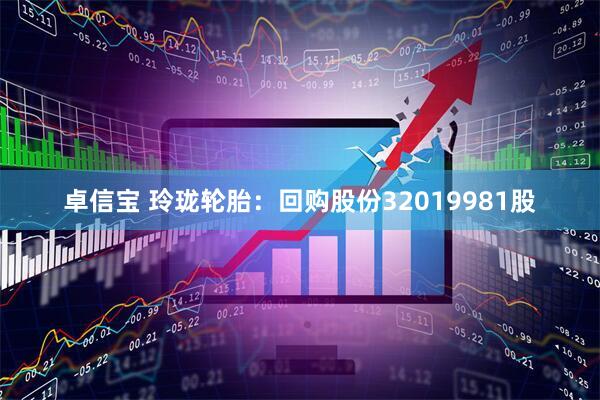 卓信宝 玲珑轮胎：回购股份32019981股