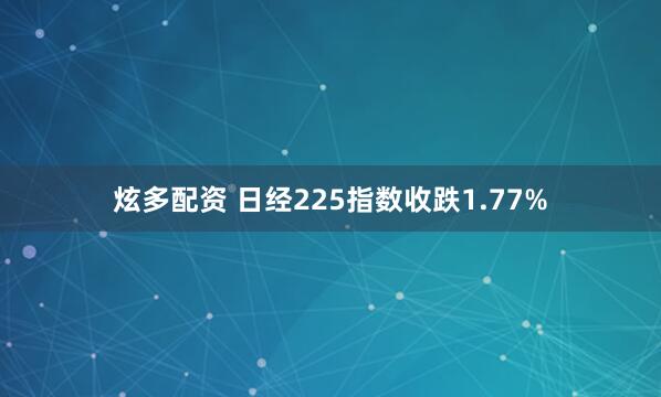 炫多配资 日经225指数收跌1.77%