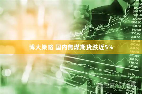 博大策略 国内焦煤期货跌近5%