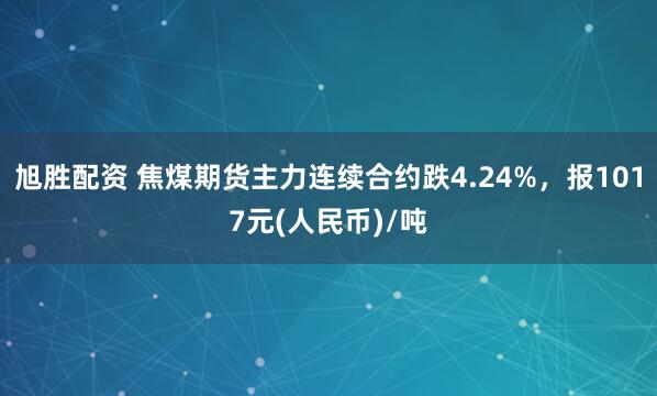 旭胜配资 焦煤期货主力连续合约跌4.24%，报1017元(人民币)/吨