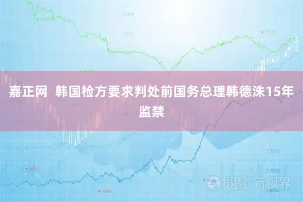 嘉正网  韩国检方要求判处前国务总理韩德洙15年监禁