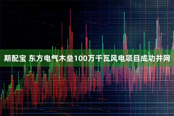 期配宝 东方电气木垒100万千瓦风电项目成功并网