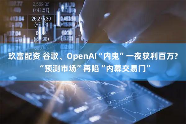 玖富配资 谷歌、OpenAI“内鬼”一夜获利百万? “预测市场”再陷“内幕交易门”