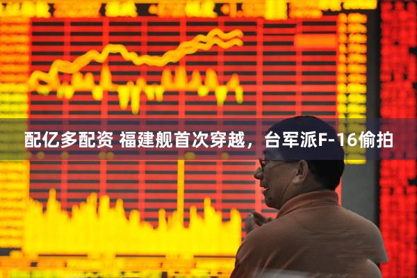 配亿多配资 福建舰首次穿越，台军派F-16偷拍