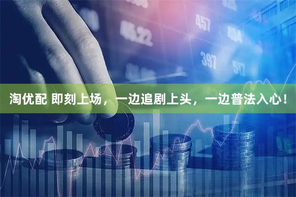 淘优配 即刻上场，一边追剧上头，一边普法入心！