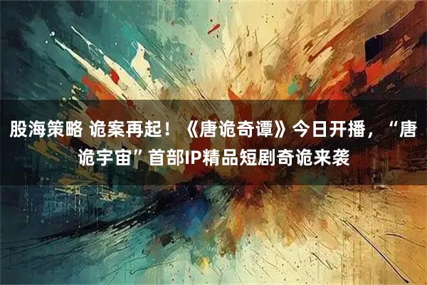 股海策略 诡案再起！《唐诡奇谭》今日开播，“唐诡宇宙”首部IP精品短剧奇诡来袭