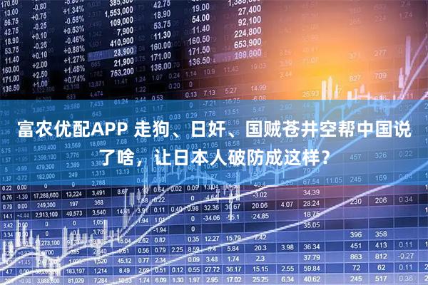 富农优配APP 走狗、日奸、国贼苍井空帮中国说了啥，让日本人破防成这样？