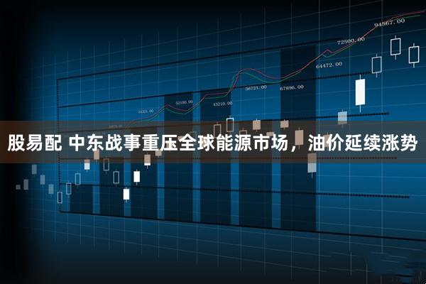 股易配 中东战事重压全球能源市场，油价延续涨势