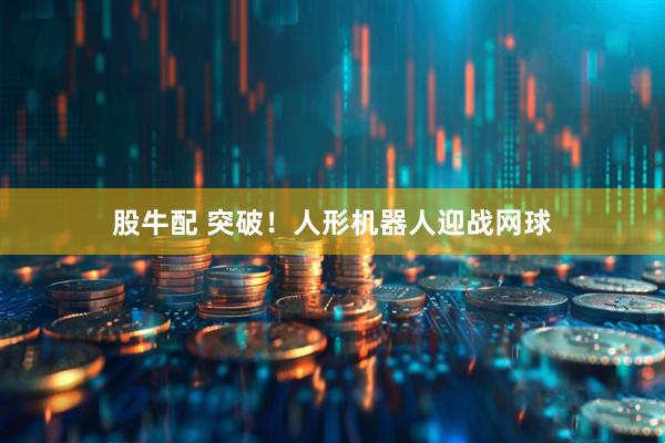 股牛配 突破！人形机器人迎战网球