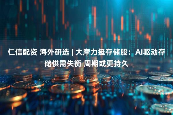 仁信配资 海外研选 | 大摩力挺存储股:AI驱动存储供需失衡 周期或更持久