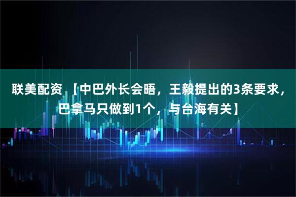 联美配资 【中巴外长会晤，王毅提出的3条要求，巴拿马只做到1个，与台海有关】