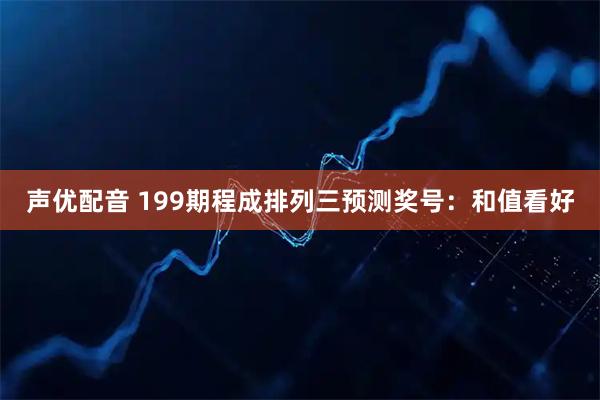 声优配音 199期程成排列三预测奖号：和值看好