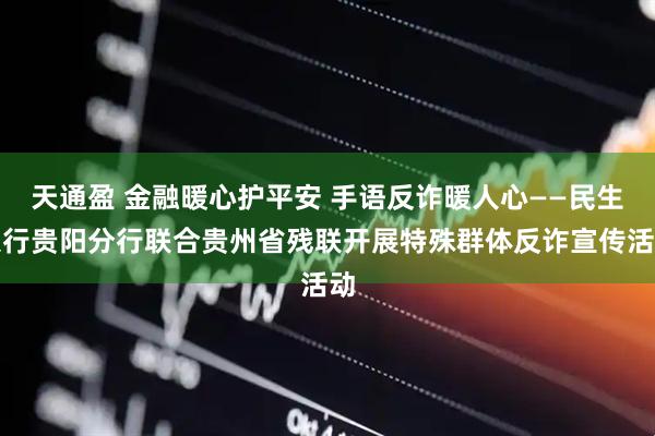 天通盈 金融暖心护平安 手语反诈暖人心——民生银行贵阳分行联合贵州省残联开展特殊群体反诈宣传活动